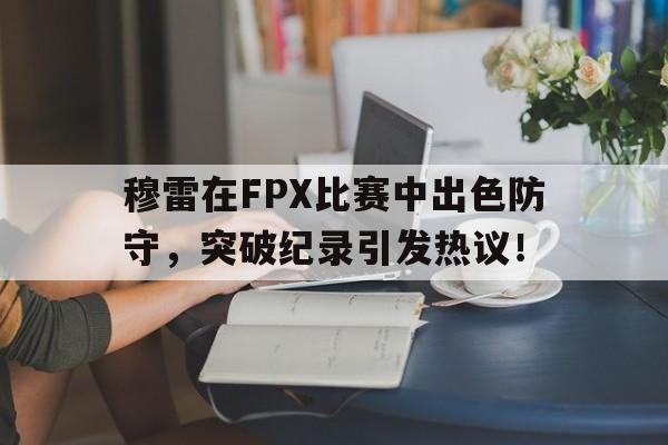 九游会-穆雷在FPX比赛中出色防守，突破纪录引发热议！的简单介绍