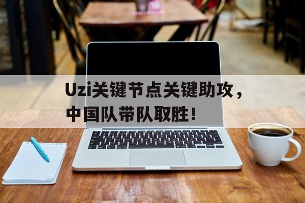 九游-Uzi关键节点关键助攻，中国队带队取胜！的简单介绍